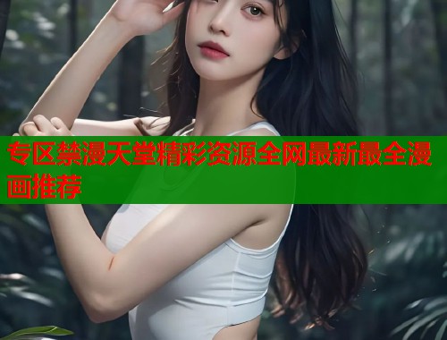 专区禁漫天堂精彩资源全网最新最全漫画推荐