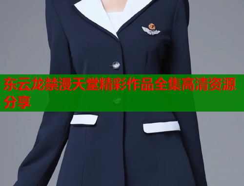 东云龙禁漫天堂精彩作品全集高清资源分享