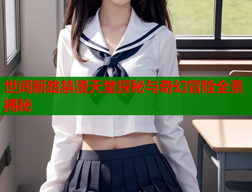 世间新路禁漫天堂探秘与奇幻冒险全景揭秘