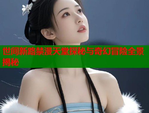 世间新路禁漫天堂探秘与奇幻冒险全景揭秘