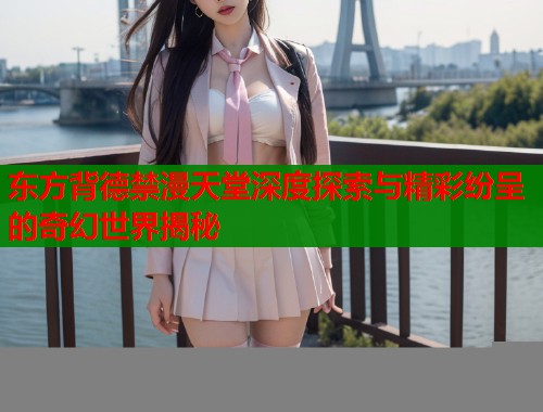 东方背德禁漫天堂深度探索与精彩纷呈的奇幻世界揭秘