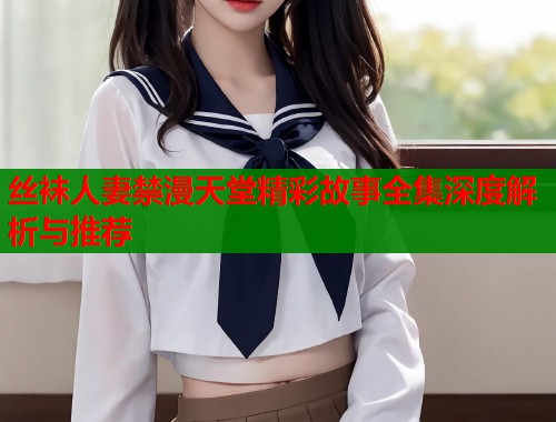 丝袜人妻禁漫天堂精彩故事全集深度解析与推荐