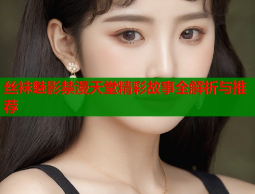 丝袜魅影禁漫天堂精彩故事全解析与推荐