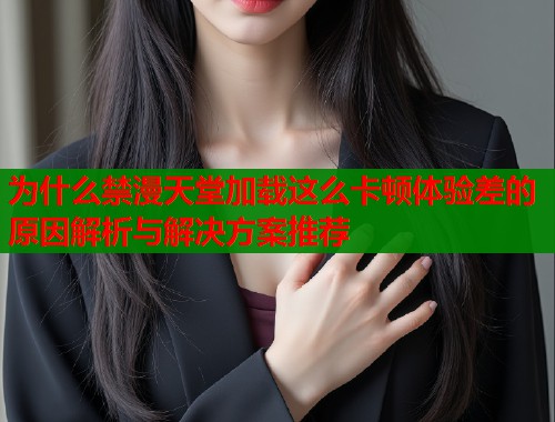 为什么禁漫天堂加载这么卡顿体验差的原因解析与解决方案推荐