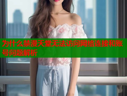 为什么禁漫天堂无法访问网络连接和账号问题解析