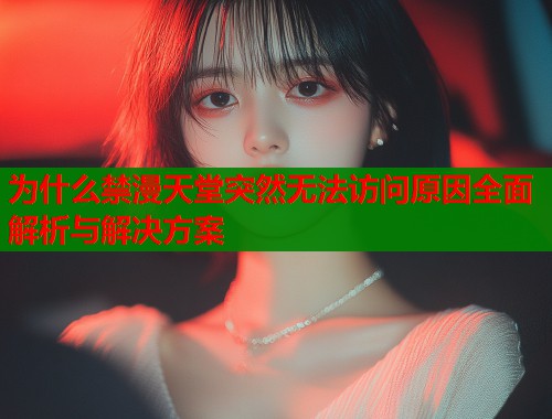 为什么禁漫天堂突然无法访问原因全面解析与解决方案