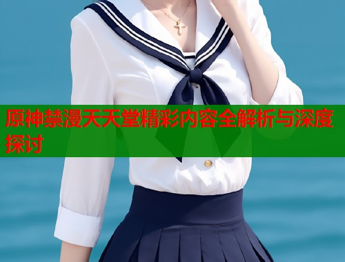 原神禁漫天天堂精彩内容全解析与深度探讨