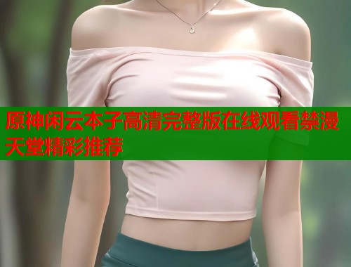 原神闲云本子高清完整版在线观看禁漫天堂精彩推荐