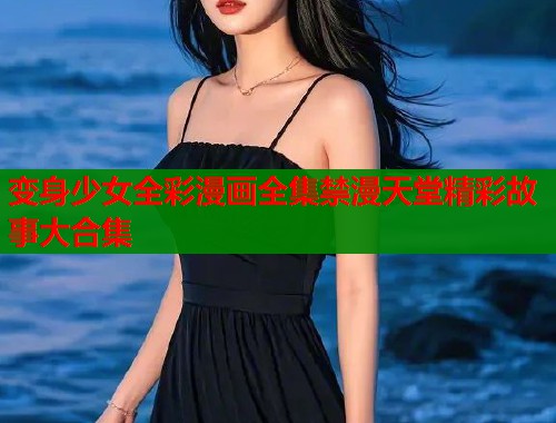 变身少女全彩漫画全集禁漫天堂精彩故事大合集