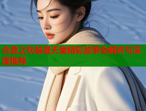 合意之欢禁漫天堂精彩故事全解析与深度推荐
