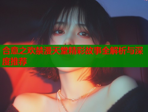合意之欢禁漫天堂精彩故事全解析与深度推荐