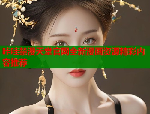咔哇禁漫天堂官网全新漫画资源精彩内容推荐