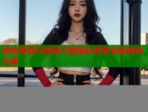 哈哈漫画与禁漫天堂精彩世界全新体验分享