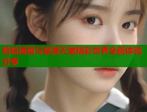 哈哈漫画与禁漫天堂精彩世界全新体验分享