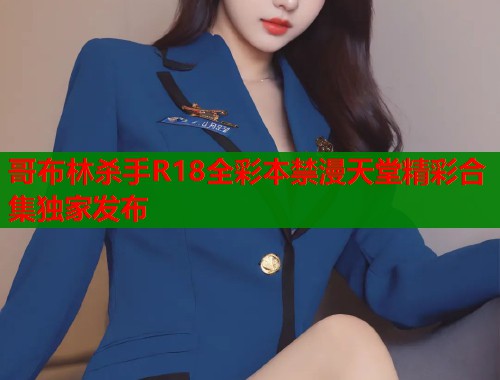 哥布林杀手R18全彩本禁漫天堂精彩合集独家发布