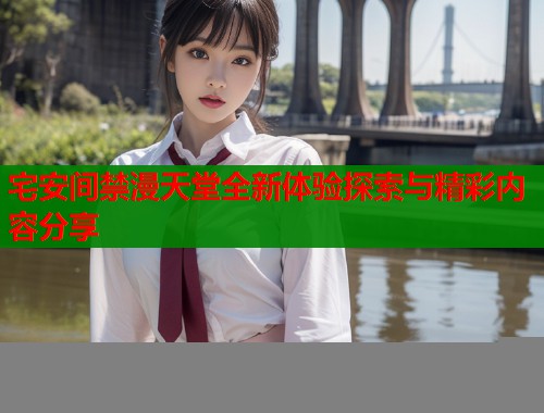 宅安间禁漫天堂全新体验探索与精彩内容分享