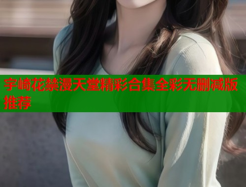 宇崎花禁漫天堂精彩合集全彩无删减版推荐