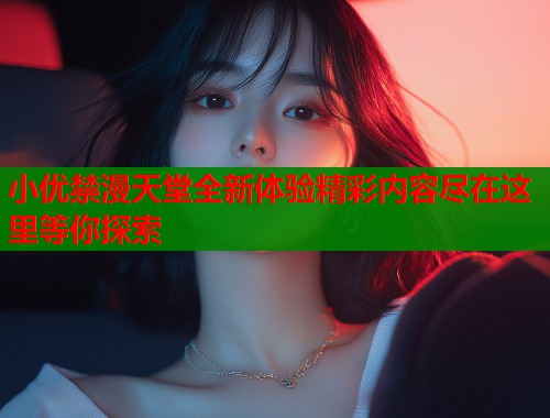 小优禁漫天堂全新体验精彩内容尽在这里等你探索