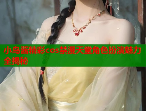 小鸟酱精彩cos禁漫天堂角色扮演魅力全揭秘