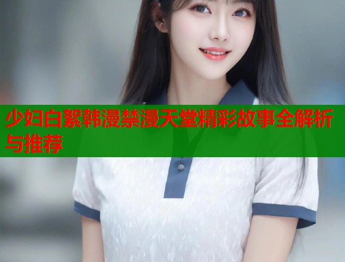 少妇白絮韩漫禁漫天堂精彩故事全解析与推荐
