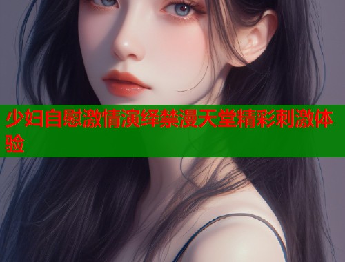 少妇自慰激情演绎禁漫天堂精彩刺激体验