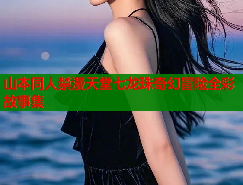 山本同人禁漫天堂七龙珠奇幻冒险全彩故事集