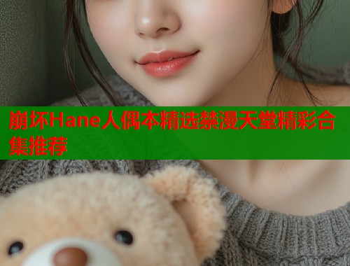 崩坏Hane人偶本精选禁漫天堂精彩合集推荐
