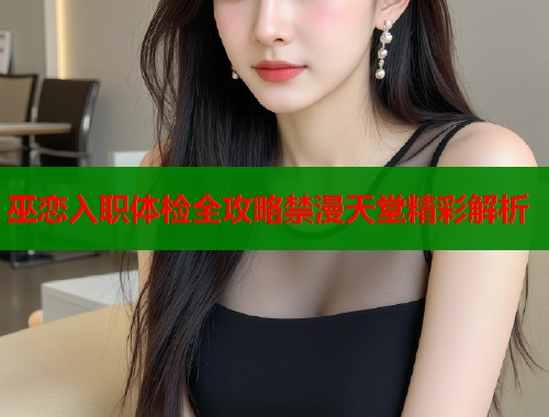 巫恋入职体检全攻略禁漫天堂精彩解析