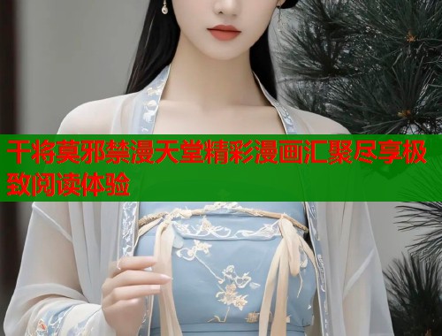 干将莫邪禁漫天堂精彩漫画汇聚尽享极致阅读体验