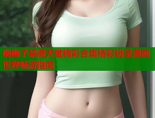 幽幽子禁漫天堂精彩合集精彩纷呈漫画世界畅游指南
