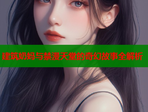 建筑奶妈与禁漫天堂的奇幻故事全解析