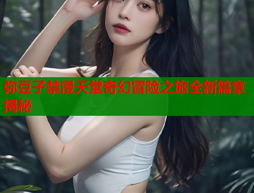 弥豆子禁漫天堂奇幻冒险之旅全新篇章揭秘