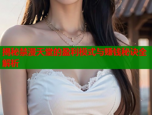 揭秘禁漫天堂的盈利模式与赚钱秘诀全解析