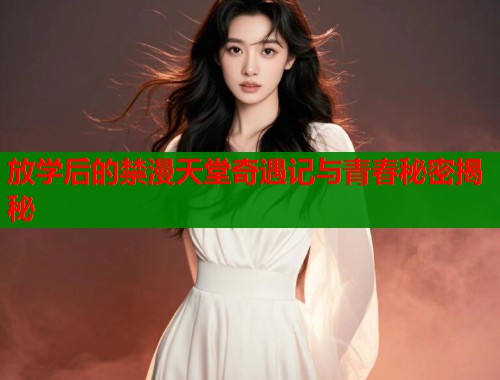 放学后的禁漫天堂奇遇记与青春秘密揭秘