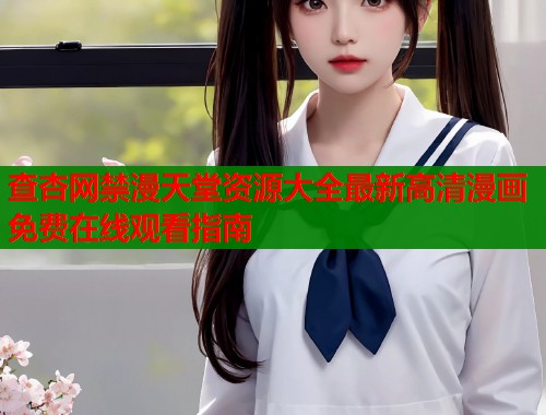 查杏网禁漫天堂资源大全最新高清漫画免费在线观看指南