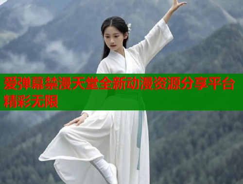 爱弹幕禁漫天堂全新动漫资源分享平台精彩无限