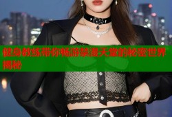 健身教练带你畅游禁漫天堂的秘密世界揭秘