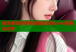 健身教练带你畅游禁漫天堂comi的精彩世界