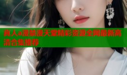 真人a漫禁漫天堂精彩资源全网最新高清合集推荐