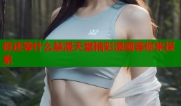 你还等什么禁漫天堂精彩漫画等你来探索