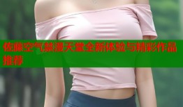 佐藤空气禁漫天堂全新体验与精彩作品推荐