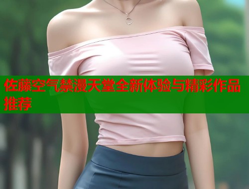 佐藤空气禁漫天堂全新体验与精彩作品推荐