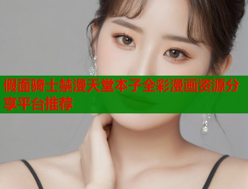 假面骑士禁漫天堂本子全彩漫画资源分享平台推荐