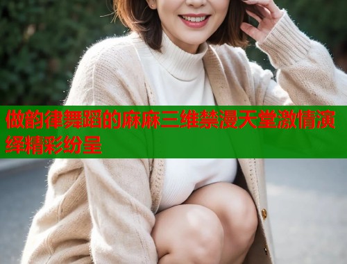 做韵律舞蹈的麻麻三维禁漫天堂激情演绎精彩纷呈