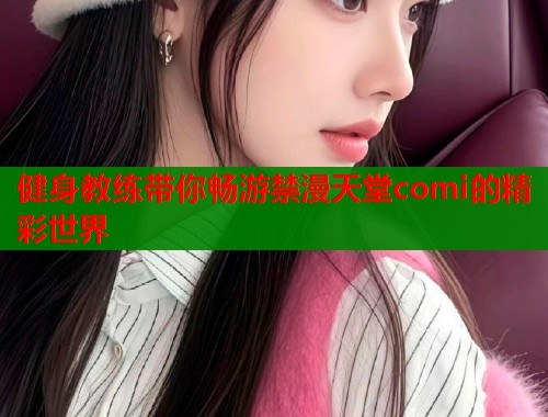 健身教练带你畅游禁漫天堂comi的精彩世界