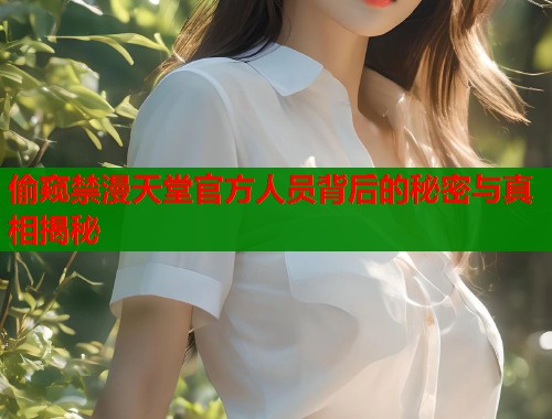 偷窥禁漫天堂官方人员背后的秘密与真相揭秘