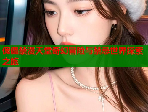 傀儡禁漫天堂奇幻冒险与禁忌世界探索之旅