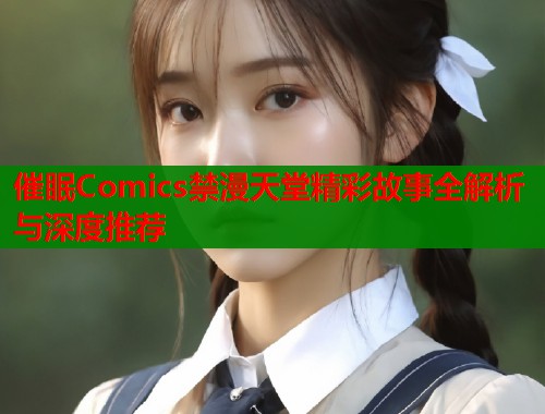 催眠Comics禁漫天堂精彩故事全解析与深度推荐