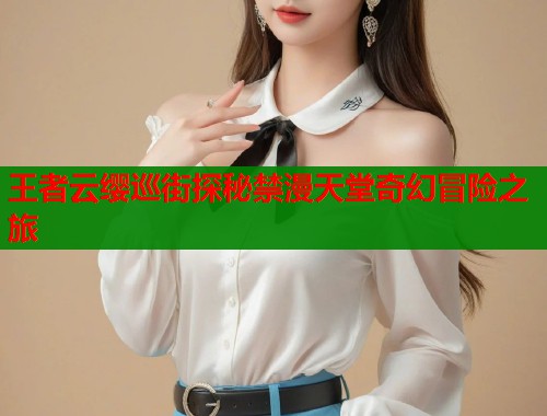 王者云缨巡街探秘禁漫天堂奇幻冒险之旅