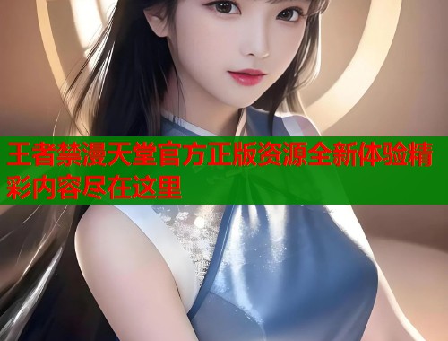 王者禁漫天堂官方正版资源全新体验精彩内容尽在这里